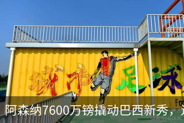 阿森纳7600万镑撬动巴西新秀，还是一场赌局？